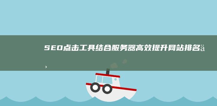 SEO点击工具结合服务器：高效提升网站排名与流量策略